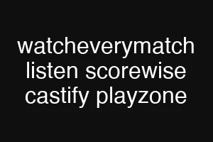 watcheverymatch listen scorewise castify playzone